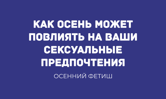 ОСЕННИЙ ФЕТИШ: КАК ОСЕНЬ МОЖЕТ ПОВЛИЯТЬ НА ВАШИ СЕКСУАЛЬНЫЕ ПРЕДПОЧТЕНИЯ